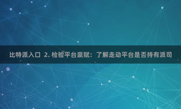 比特派入口  2. 检验平台禀赋：了解走动平台是否持有派司