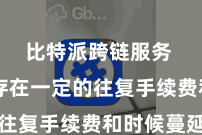 比特派跨链服务  由于存在一定的往复手续费和时候蔓延