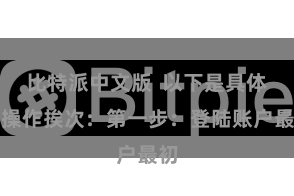 比特派中文版  以下是具体的操作挨次：第一步：登陆账户最初