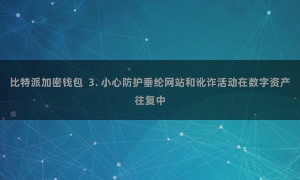 比特派加密钱包  3. 小心防护垂纶网站和讹诈活动在数字资产往复中